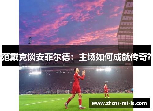 范戴克谈安菲尔德:主场如何成就传奇? 范戴克谈安菲尔德:主场如何成就传奇?