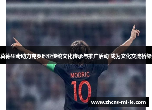 莫德里奇助力克罗地亚传统文化传承与推广活动 成为文化交流桥梁