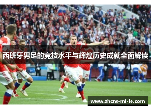 西班牙男足的竞技水平与辉煌历史成就全面解读