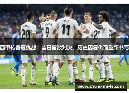 西甲传奇复仇战：昔日宿敌对决，历史因复仇而重新书写
