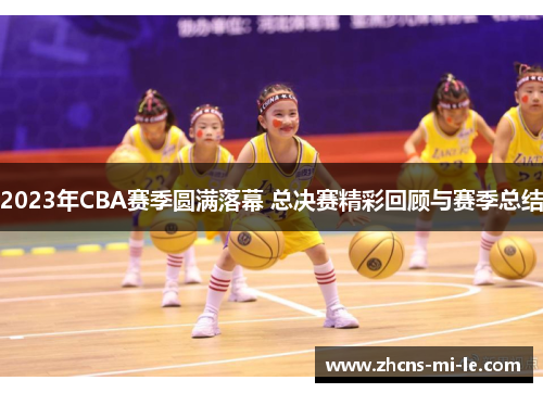 2023年CBA赛季圆满落幕 总决赛精彩回顾与赛季总结