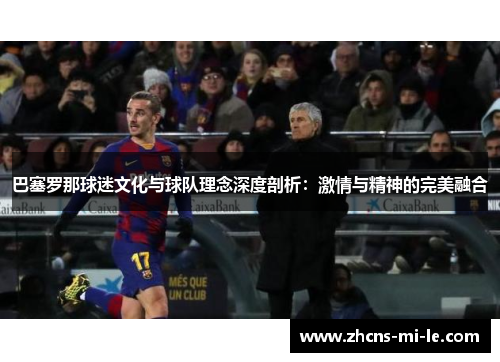 巴塞罗那球迷文化与球队理念深度剖析：激情与精神的完美融合