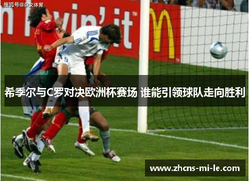 希季尔与C罗对决欧洲杯赛场 谁能引领球队走向胜利