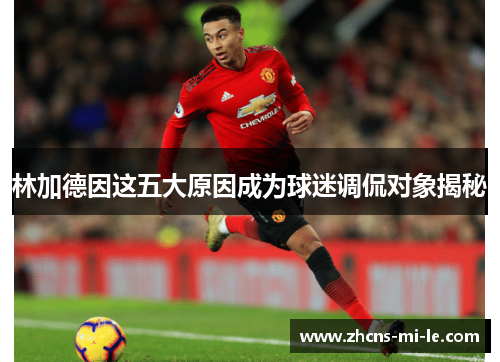 林加德因这五大原因成为球迷调侃对象揭秘 林加德因这五大原因成为球迷调侃对象揭秘