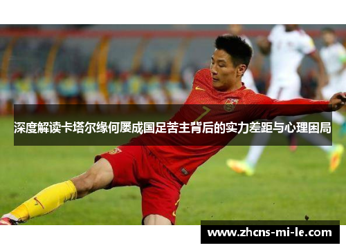 深度解读卡塔尔缘何屡成国足苦主背后的实力差距与心理困局