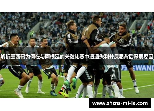 解析墨西哥为何在与阿根廷的关键比赛中遭遇失利并反思背后深层原因