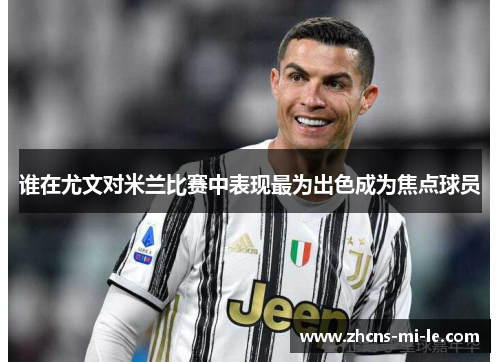 谁在尤文对米兰比赛中表现最为出色成为焦点球员