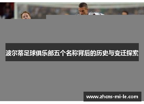 波尔蒂足球俱乐部五个名称背后的历史与变迁探索 波尔蒂足球俱乐部五个名称背后的历史与变迁探索