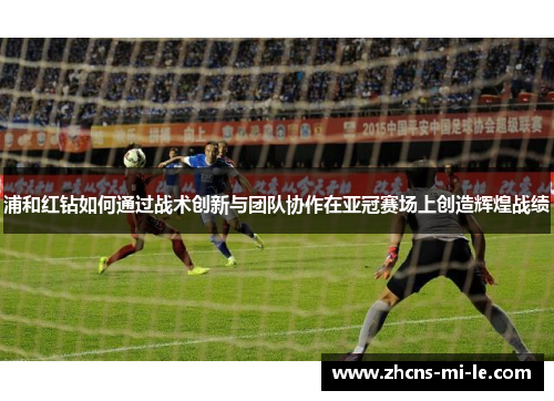 浦和红钻如何通过战术创新与团队协作在亚冠赛场上创造辉煌战绩 浦和红钻如何通过战术创新与团队协作在亚冠赛场上创造辉煌战绩