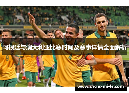 阿根廷与澳大利亚比赛时间及赛事详情全面解析 阿根廷与澳大利亚比赛时间及赛事详情全面解析