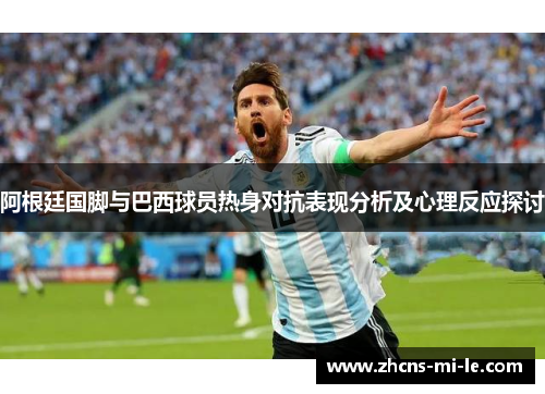 阿根廷国脚与巴西球员热身对抗表现分析及心理反应探讨 阿根廷国脚与巴西球员热身对抗表现分析及心理反应探讨