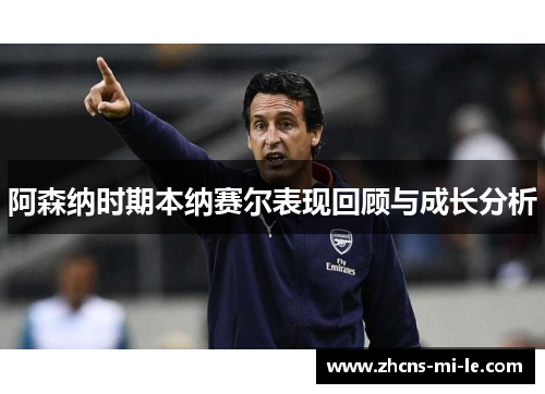 阿森纳时期本纳赛尔表现回顾与成长分析