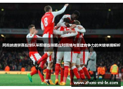 阿森纳遭禁赛后球队采取哪些策略应对困境与重建竞争力的关键举措解析