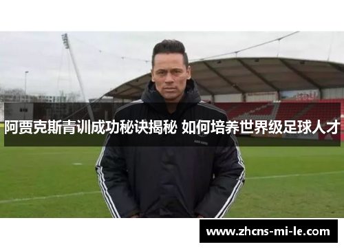 阿贾克斯青训成功秘诀揭秘 如何培养世界级足球人才 阿贾克斯青训成功秘诀揭秘 如何培养世界级足球人才