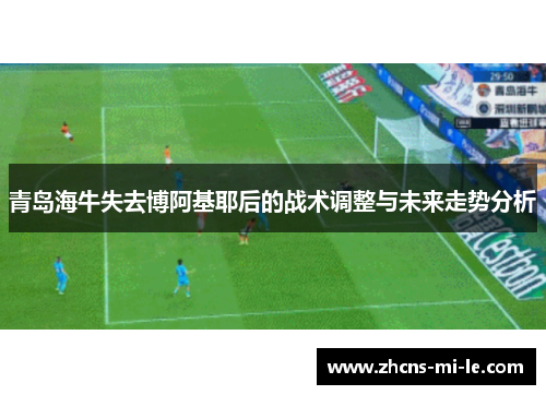 青岛海牛失去博阿基耶后的战术调整与未来走势分析 青岛海牛失去博阿基耶后的战术调整与未来走势分析