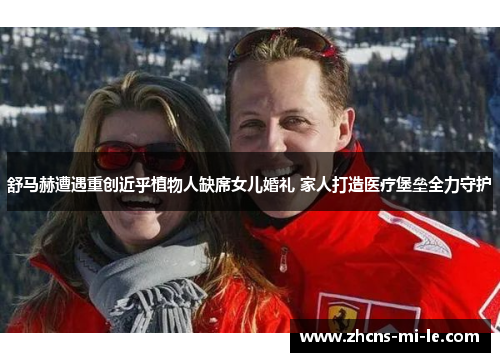 舒马赫遭遇重创近乎植物人缺席女儿婚礼 家人打造医疗堡垒全力守护