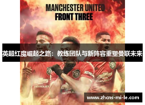 英超红魔崛起之路：教练团队与新阵容重塑曼联未来
