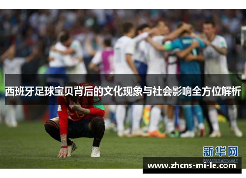 西班牙足球宝贝背后的文化现象与社会影响全方位解析