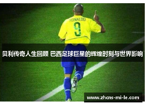 贝利传奇人生回顾 巴西足球巨星的辉煌时刻与世界影响