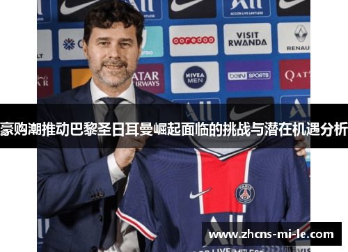 豪购潮推动巴黎圣日耳曼崛起面临的挑战与潜在机遇分析 豪购潮推动巴黎圣日耳曼崛起面临的挑战与潜在机遇分析