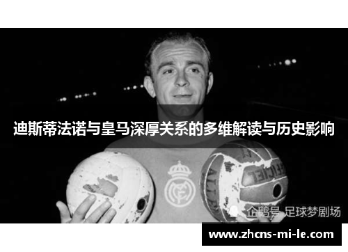 迪斯蒂法诺与皇马深厚关系的多维解读与历史影响 迪斯蒂法诺与皇马深厚关系的多维解读与历史影响