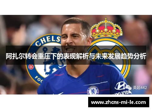 阿扎尔转会重压下的表现解析与未来发展趋势分析 阿扎尔转会重压下的表现解析与未来发展趋势分析