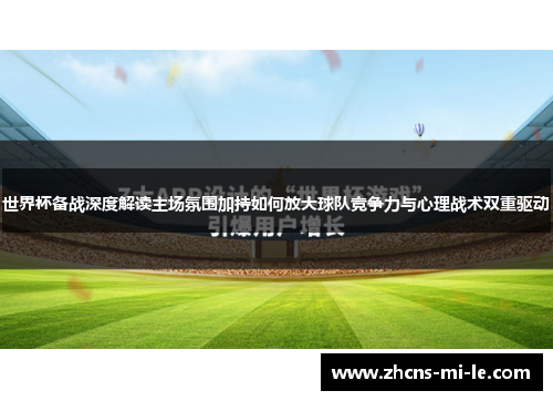 世界杯备战深度解读主场氛围加持如何放大球队竞争力与心理战术双重驱动