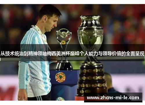 从技术统治到精神领袖梅西美洲杯巅峰个人能力与领导价值的全面呈现