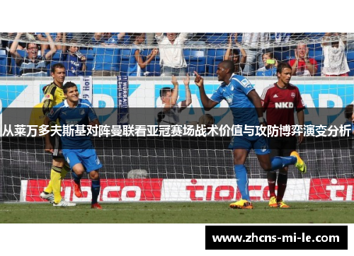 从莱万多夫斯基对阵曼联看亚冠赛场战术价值与攻防博弈演变分析 从莱万多夫斯基对阵曼联看亚冠赛场战术价值与攻防博弈演变分析