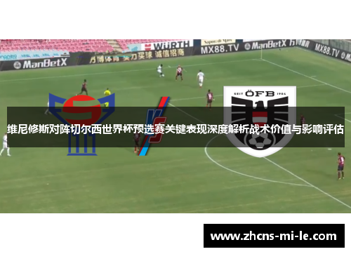 维尼修斯对阵切尔西世界杯预选赛关键表现深度解析战术价值与影响评估 维尼修斯对阵切尔西世界杯预选赛关键表现深度解析战术价值与影响评估
