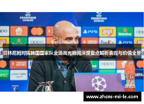 贝林厄姆对阵韩国国家队全场高光瞬间深度盘点解析表现与价值全景 贝林厄姆对阵韩国国家队全场高光瞬间深度盘点解析表现与价值全景