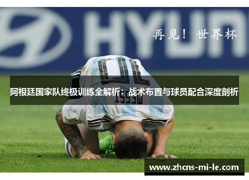 阿根廷国家队终极训练全解析：战术布置与球员配合深度剖析