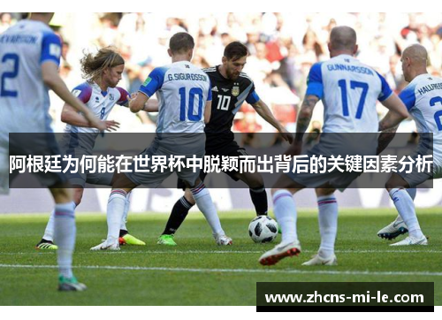 阿根廷为何能在世界杯中脱颖而出背后的关键因素分析 阿根廷为何能在世界杯中脱颖而出背后的关键因素分析