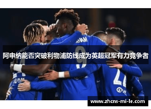 阿申纳能否突破利物浦防线成为英超冠军有力竞争者