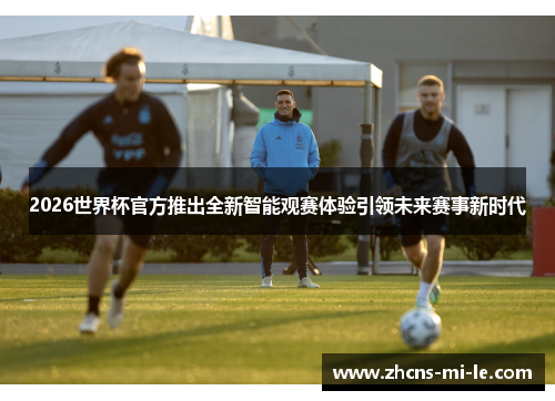 2026世界杯官方推出全新智能观赛体验引领未来赛事新时代