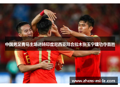 中国男足青岛主场逆转印度尼西亚拜合拉木张玉宁建功夺首胜