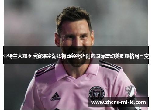 亚特兰大联季后赛爆冷淘汰梅西领衔迈阿密国际震动美职联格局巨变