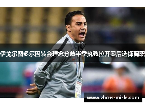 伊戈尔图多尔因转会理念分歧半季执教拉齐奥后选择离职 伊戈尔图多尔因转会理念分歧半季执教拉齐奥后选择离职