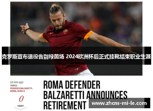 克罗斯宣布退役告别绿茵场 2024欧洲杯后正式挂靴结束职业生涯 克罗斯宣布退役告别绿茵场 2024欧洲杯后正式挂靴结束职业生涯