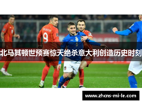 北马其顿世预赛惊天绝杀意大利创造历史时刻 北马其顿世预赛惊天绝杀意大利创造历史时刻