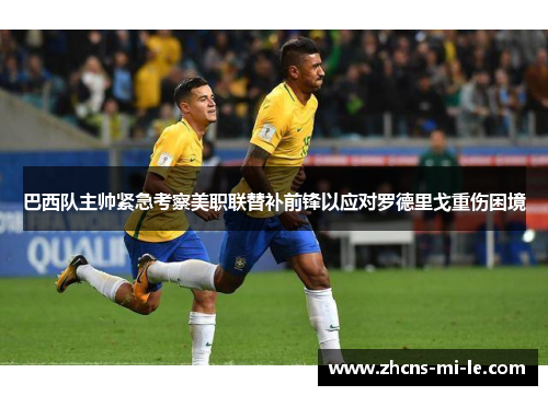 巴西队主帅紧急考察美职联替补前锋以应对罗德里戈重伤困境