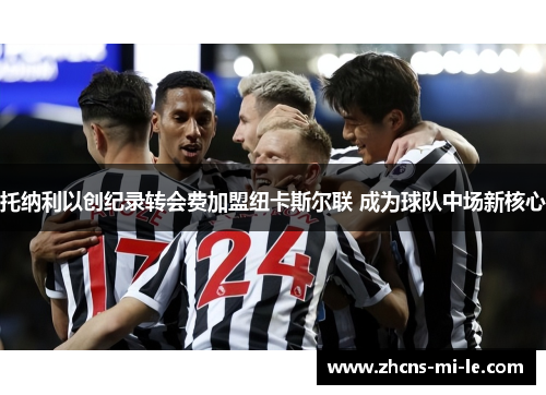 托纳利以创纪录转会费加盟纽卡斯尔联 成为球队中场新核心 托纳利以创纪录转会费加盟纽卡斯尔联 成为球队中场新核心