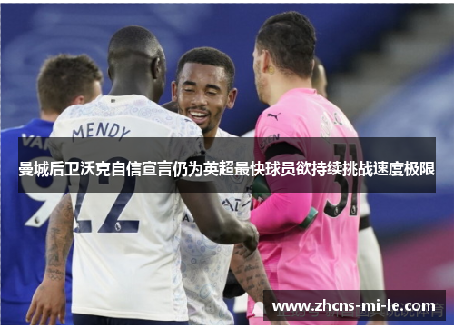 曼城后卫沃克自信宣言仍为英超最快球员欲持续挑战速度极限 曼城后卫沃克自信宣言仍为英超最快球员欲持续挑战速度极限