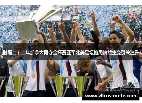 时隔二十二年加拿大再夺金杯赛亚军北美足坛格局悄然生变引关注升 时隔二十二年加拿大再夺金杯赛亚军北美足坛格局悄然生变引关注升