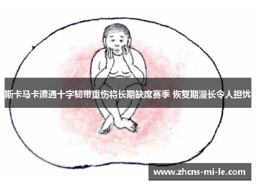 斯卡马卡遭遇十字韧带重伤将长期缺席赛季 恢复期漫长令人担忧 斯卡马卡遭遇十字韧带重伤将长期缺席赛季 恢复期漫长令人担忧