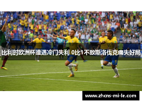 比利时欧洲杯遭遇冷门失利 0比1不敌斯洛伐克痛失好局