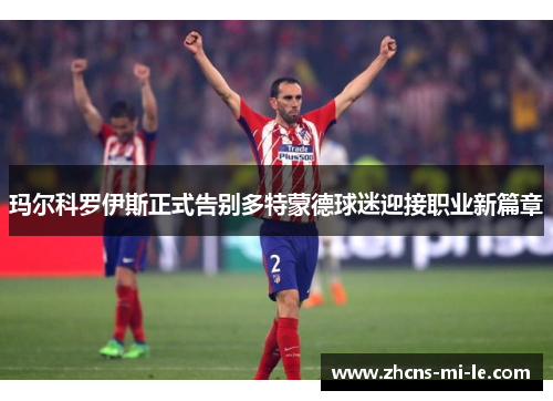 玛尔科罗伊斯正式告别多特蒙德球迷迎接职业新篇章 玛尔科罗伊斯正式告别多特蒙德球迷迎接职业新篇章