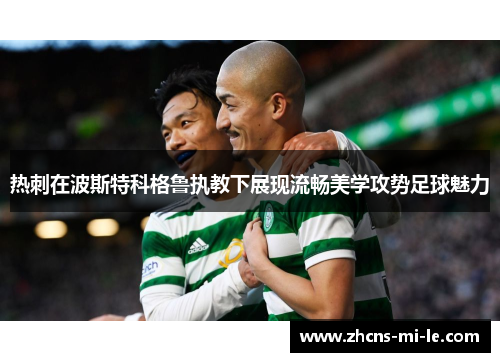 热刺在波斯特科格鲁执教下展现流畅美学攻势足球魅力 热刺在波斯特科格鲁执教下展现流畅美学攻势足球魅力