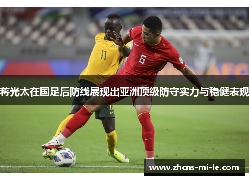 蒋光太在国足后防线展现出亚洲顶级防守实力与稳健表现