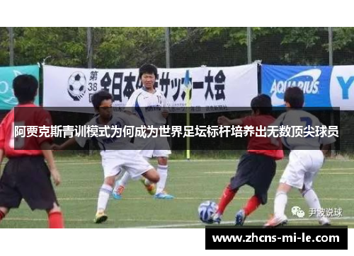 阿贾克斯青训模式为何成为世界足坛标杆培养出无数顶尖球员